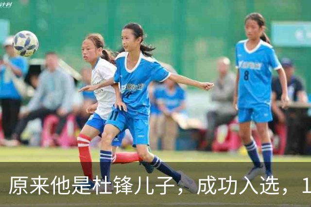 原来他是杜锋儿子，成功入选，15岁1米95天赋尽显，就读清华附中